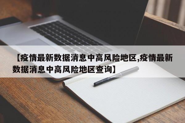 【疫情最新数据消息中高风险地区,疫情最新数据消息中高风险地区查询】