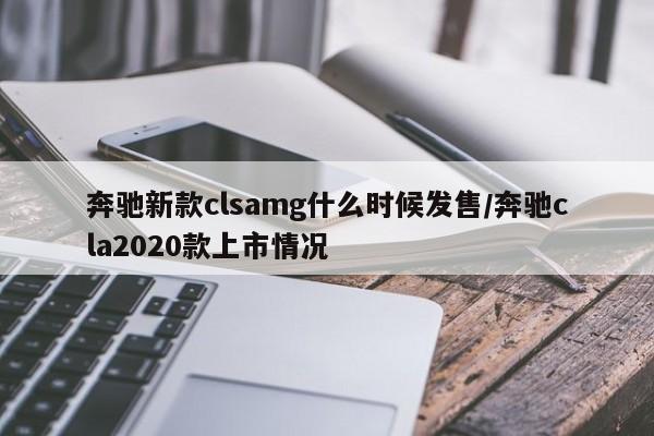 奔驰新款clsamg什么时候发售/奔驰cla2020款上市情况