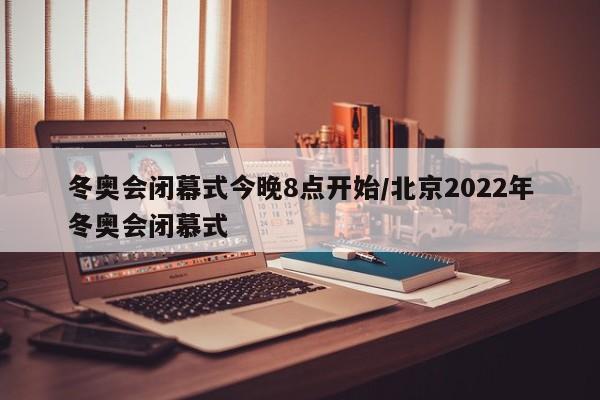 冬奥会闭幕式今晚8点开始/北京2022年冬奥会闭慕式