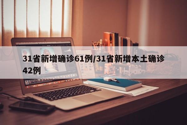31省新增确诊61例/31省新增本土确诊42例