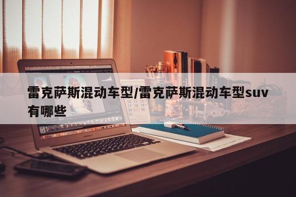 雷克萨斯混动车型/雷克萨斯混动车型suv有哪些