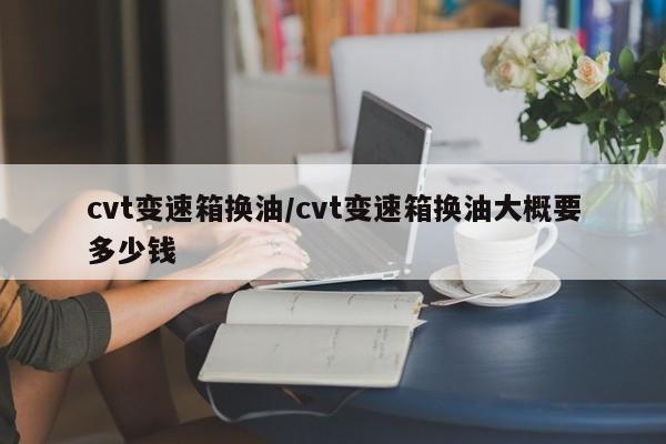cvt变速箱换油/cvt变速箱换油大概要多少钱