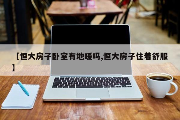 【恒大房子卧室有地暖吗,恒大房子住着舒服】